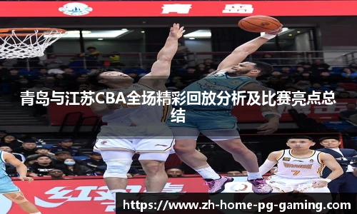 青岛与江苏CBA全场精彩回放分析及比赛亮点总结