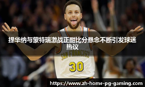 提华纳与蒙特瑞激战正酣比分悬念不断引发球迷热议