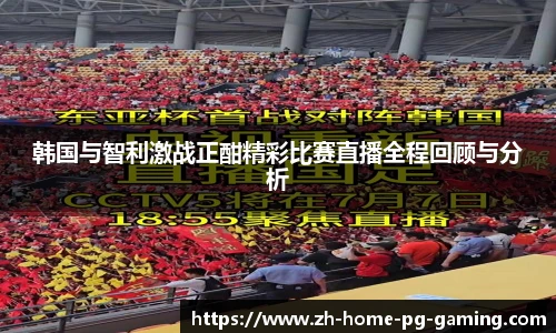 韩国与智利激战正酣精彩比赛直播全程回顾与分析