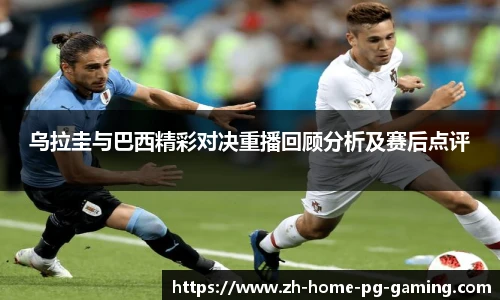 乌拉圭与巴西精彩对决重播回顾分析及赛后点评